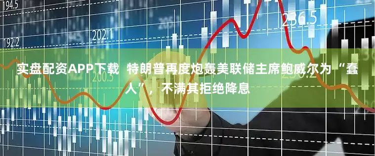 实盘配资APP下载  特朗普再度炮轰美联储主席鲍威尔为 “蠢人”，不满其拒绝降息
