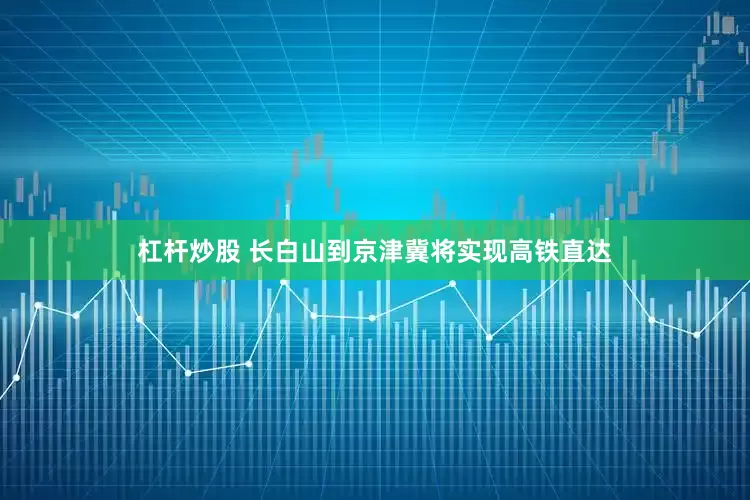 杠杆炒股 长白山到京津冀将实现高铁直达
