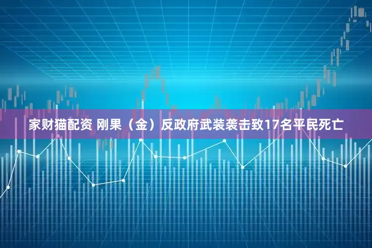 家财猫配资 刚果（金）反政府武装袭击致17名平民死亡