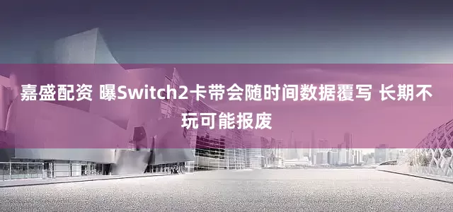 嘉盛配资 曝Switch2卡带会随时间数据覆写 长期不玩可能报废