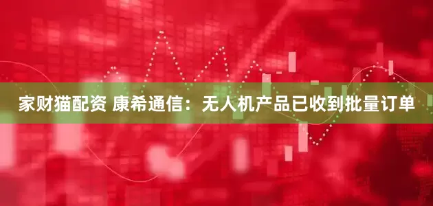 家财猫配资 康希通信：无人机产品已收到批量订单