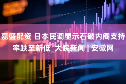 嘉盛配资 日本民调显示石破内阁支持率跌至新低_大皖新闻 | 安徽网