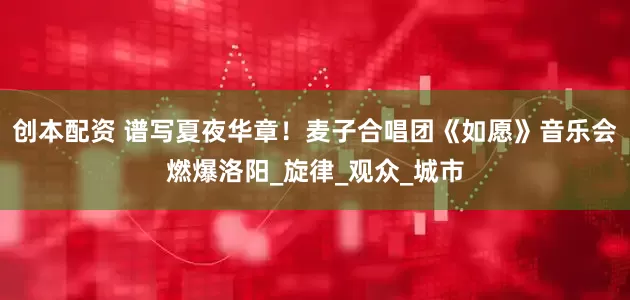 创本配资 谱写夏夜华章！麦子合唱团《如愿》音乐会燃爆洛阳_旋律_观众_城市
