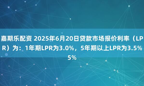 嘉期乐配资 2025年6月20日贷款市场报价利率（LPR）为：1年期LPR为3.0%，5年期以上LPR为3.5%