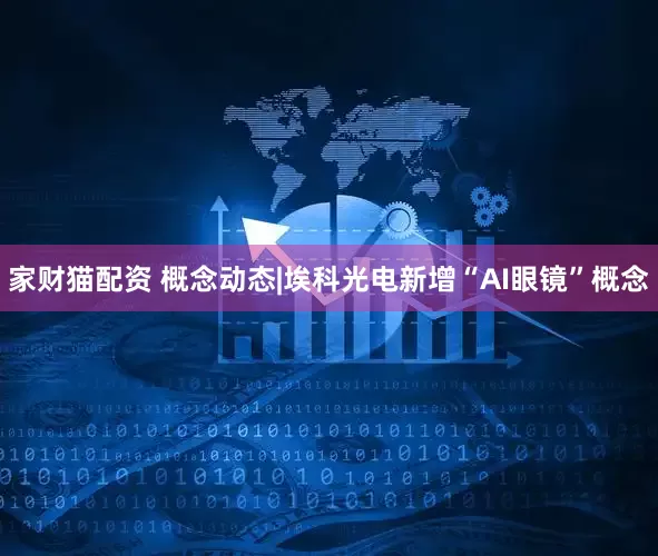 家财猫配资 概念动态|埃科光电新增“AI眼镜”概念