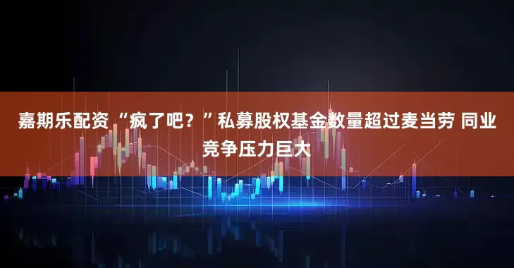 嘉期乐配资 “疯了吧？”私募股权基金数量超过麦当劳 同业竞争压力巨大