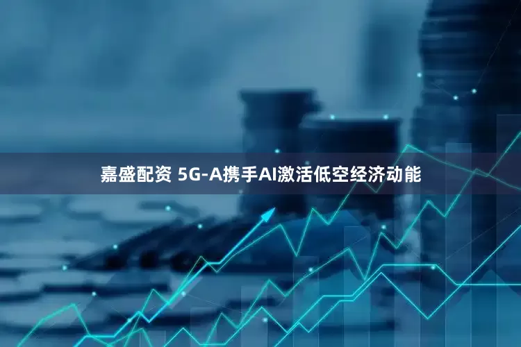 嘉盛配资 5G-A携手AI激活低空经济动能