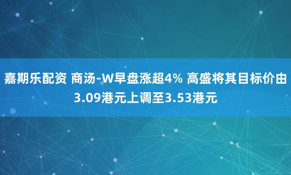 嘉期乐配资 商汤-W早盘涨超4% 高盛将其目标价由3.09港元上调至3.53港元