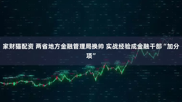 家财猫配资 两省地方金融管理局换帅 实战经验成金融干部“加分项”