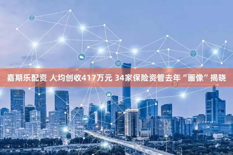 嘉期乐配资 人均创收417万元 34家保险资管去年“画像”揭晓