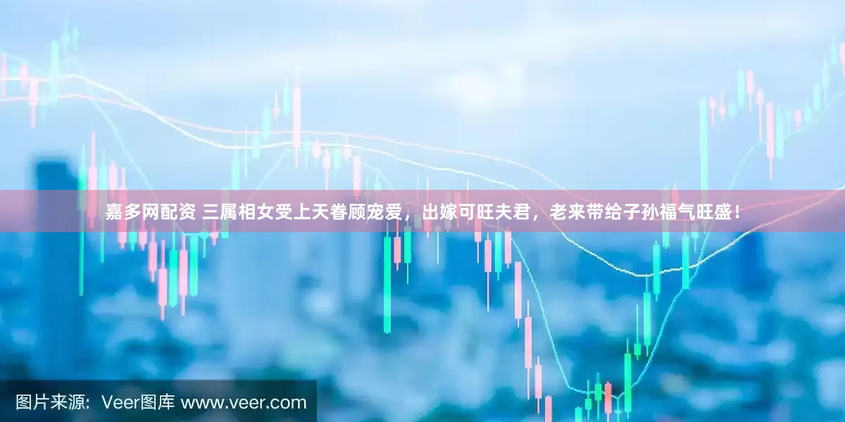 嘉多网配资 三属相女受上天眷顾宠爱，出嫁可旺夫君，老来带给子孙福气旺盛！