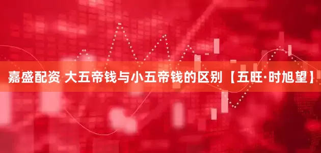 嘉盛配资 大五帝钱与小五帝钱的区别【五旺·时旭望】