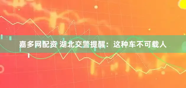 嘉多网配资 湖北交警提醒：这种车不可载人