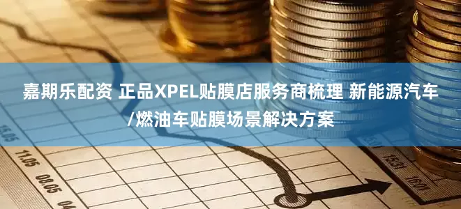 嘉期乐配资 正品XPEL贴膜店服务商梳理 新能源汽车/燃油车贴膜场景解决方案